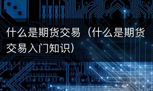 什么是期货交易（什么是期货交易入门知识）