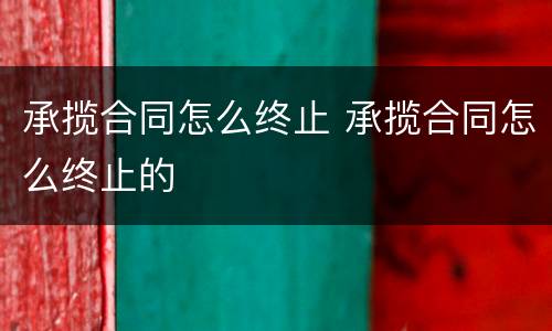 承揽合同怎么终止 承揽合同怎么终止的