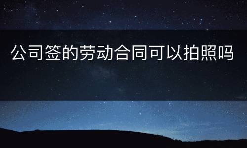 公司签的劳动合同可以拍照吗