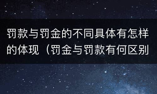 罚款与罚金的不同具体有怎样的体现（罚金与罚款有何区别）