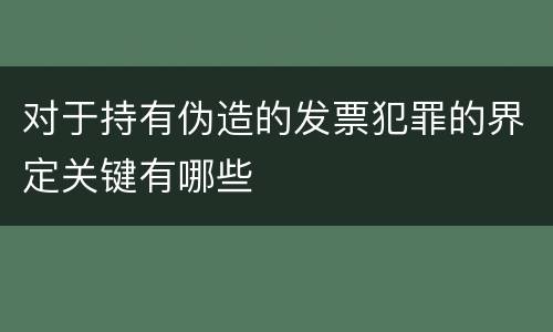 对于持有伪造的发票犯罪的界定关键有哪些