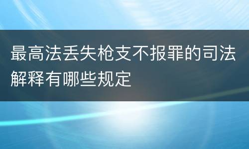 最高法丢失枪支不报罪的司法解释有哪些规定