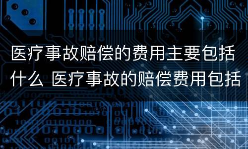 医疗事故赔偿的费用主要包括什么 医疗事故的赔偿费用包括哪些内容