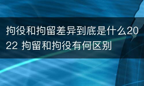拘役和拘留差异到底是什么2022 拘留和拘役有何区别