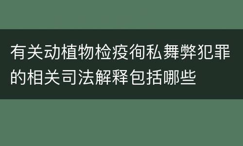 有关动植物检疫徇私舞弊犯罪的相关司法解释包括哪些