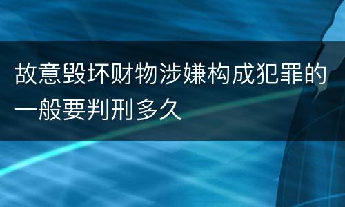 故意毁坏财物涉嫌构成犯罪的一般要判刑多久