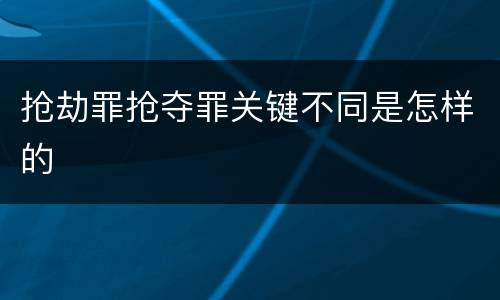 抢劫罪抢夺罪关键不同是怎样的
