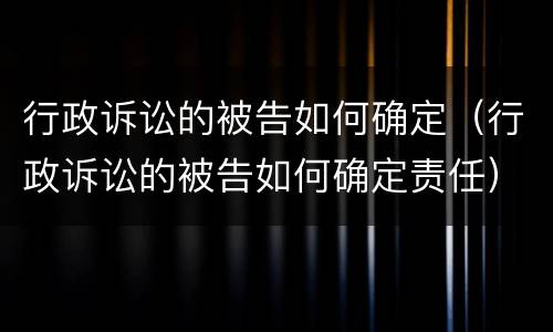 行政诉讼的被告如何确定（行政诉讼的被告如何确定责任）