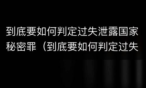到底要如何判定过失泄露国家秘密罪（到底要如何判定过失泄露国家秘密罪名）