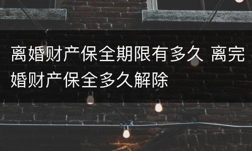离婚财产保全期限有多久 离完婚财产保全多久解除