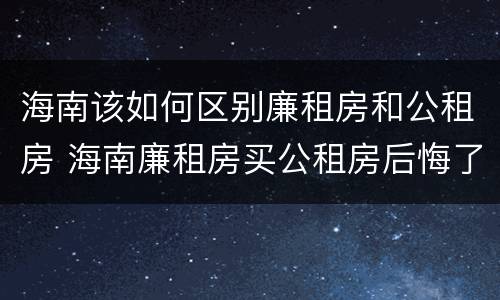 海南该如何区别廉租房和公租房 海南廉租房买公租房后悔了