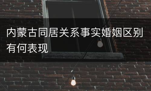 内蒙古同居关系事实婚姻区别有何表现