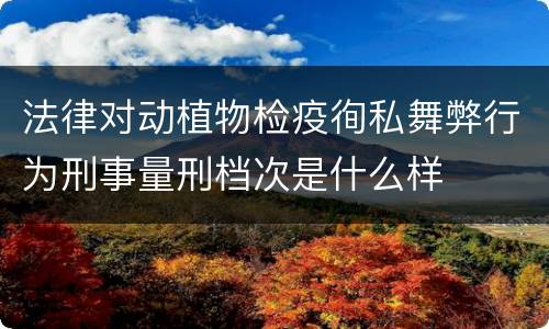 法律对动植物检疫徇私舞弊行为刑事量刑档次是什么样