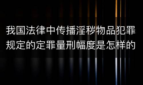 我国法律中传播淫秽物品犯罪规定的定罪量刑幅度是怎样的