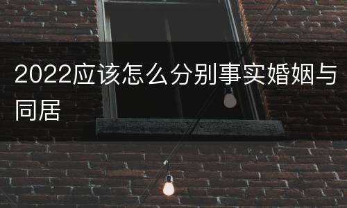 2022应该怎么分别事实婚姻与同居