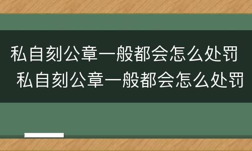 私自刻公章一般都会怎么处罚 私自刻公章一般都会怎么处罚呢