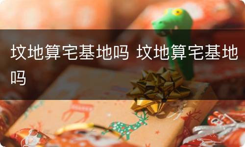 坟地算宅基地吗 坟地算宅基地吗