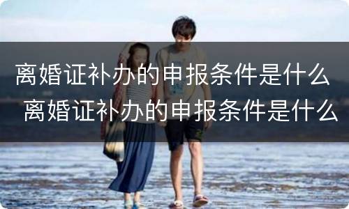 离婚证补办的申报条件是什么 离婚证补办的申报条件是什么意思