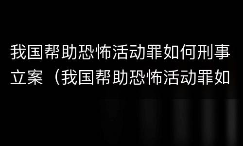 我国帮助恐怖活动罪如何刑事立案（我国帮助恐怖活动罪如何刑事立案侦查）