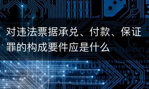 对违法票据承兑、付款、保证罪的构成要件应是什么