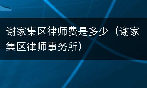 谢家集区律师费是多少（谢家集区律师事务所）