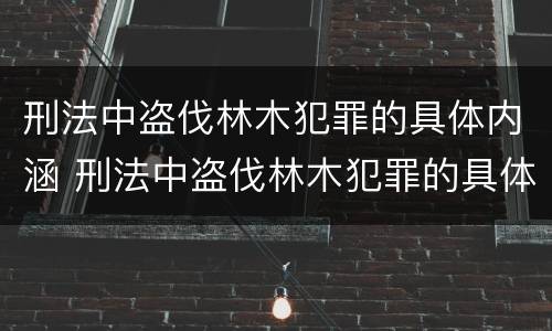 刑法中盗伐林木犯罪的具体内涵 刑法中盗伐林木犯罪的具体内涵是