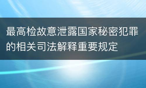 最高检故意泄露国家秘密犯罪的相关司法解释重要规定