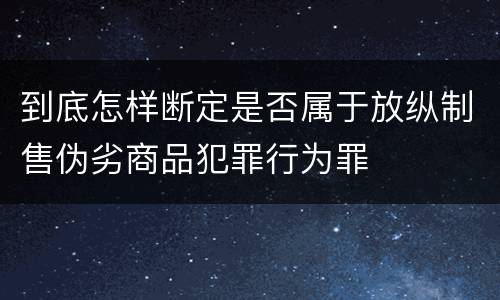 到底怎样断定是否属于放纵制售伪劣商品犯罪行为罪