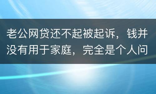 老公网贷还不起被起诉，钱并没有用于家庭，完全是个人问题，老公坐牢后网贷要老婆还吗