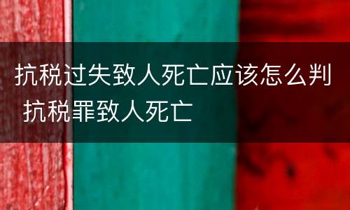 抗税过失致人死亡应该怎么判 抗税罪致人死亡