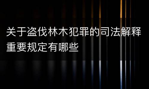 关于盗伐林木犯罪的司法解释重要规定有哪些