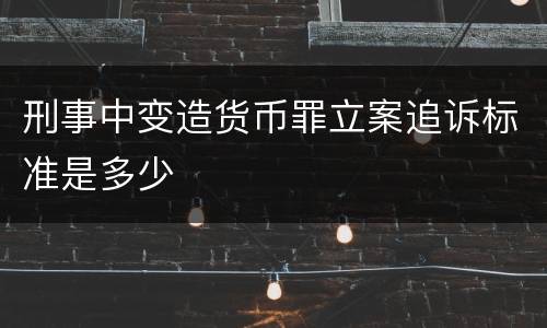 刑事中变造货币罪立案追诉标准是多少