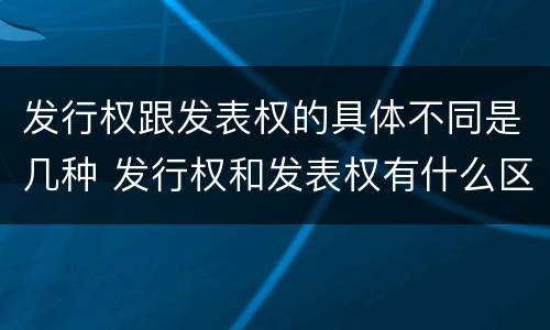 发行权跟发表权的具体不同是几种 发行权和发表权有什么区别
