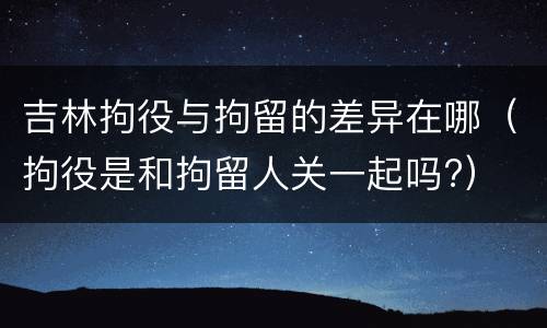 吉林拘役与拘留的差异在哪（拘役是和拘留人关一起吗?）