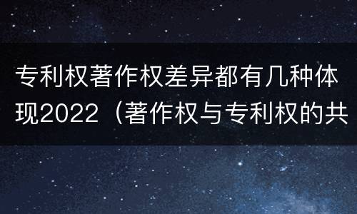 专利权著作权差异都有几种体现2022（著作权与专利权的共性有）