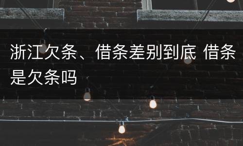 浙江欠条、借条差别到底 借条是欠条吗