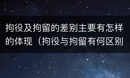 拘役及拘留的差别主要有怎样的体现（拘役与拘留有何区别呢举例说明）