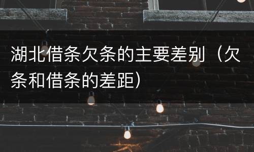 湖北借条欠条的主要差别（欠条和借条的差距）