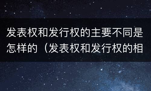 发表权和发行权的主要不同是怎样的（发表权和发行权的相同点）