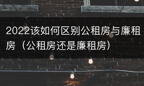 2022该如何区别公租房与廉租房（公租房还是廉租房）