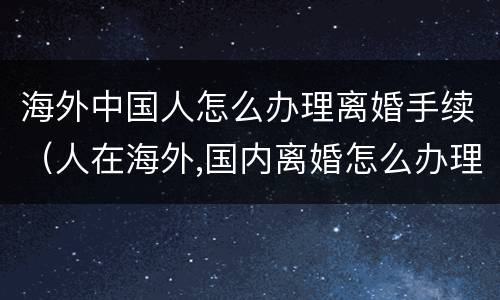 海外中国人怎么办理离婚手续（人在海外,国内离婚怎么办理）