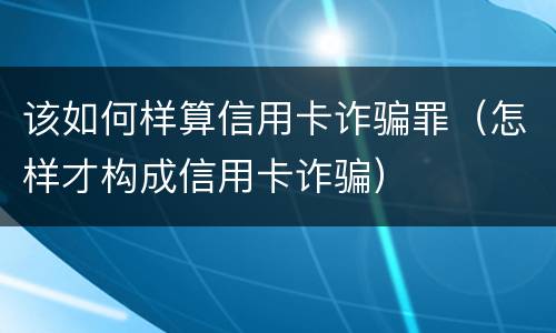 该如何样算信用卡诈骗罪（怎样才构成信用卡诈骗）