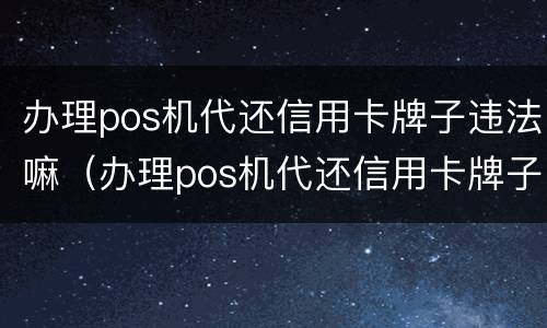 办理pos机代还信用卡牌子违法嘛（办理pos机代还信用卡牌子违法嘛怎么办）