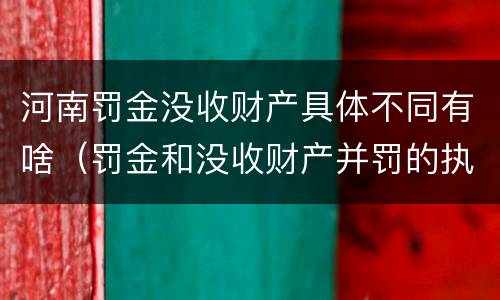 河南罚金没收财产具体不同有啥（罚金和没收财产并罚的执行顺序）