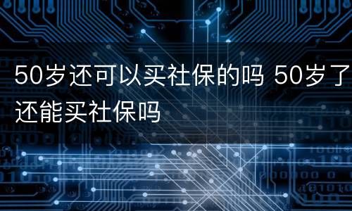 50岁还可以买社保的吗 50岁了还能买社保吗