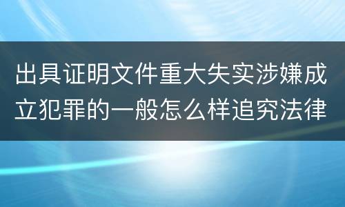 出具证明文件重大失实涉嫌成立犯罪的一般怎么样追究法律责任
