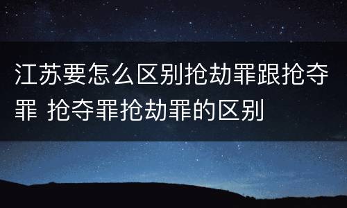 江苏要怎么区别抢劫罪跟抢夺罪 抢夺罪抢劫罪的区别
