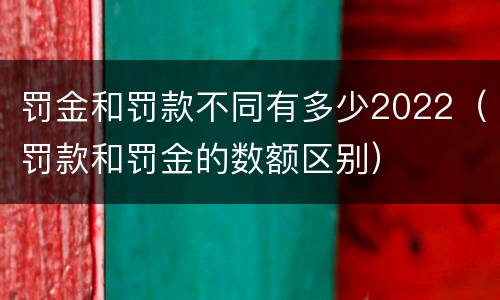 罚金和罚款不同有多少2022（罚款和罚金的数额区别）