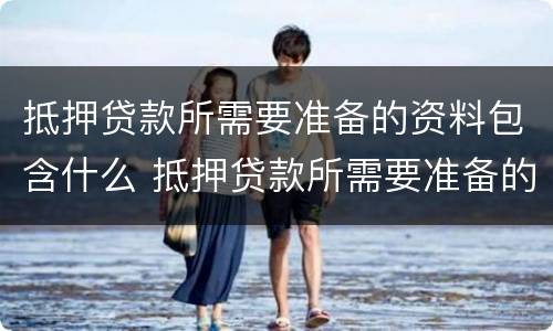 抵押贷款所需要准备的资料包含什么 抵押贷款所需要准备的资料包含什么内容