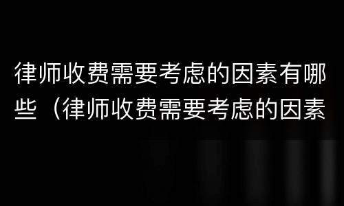 律师收费需要考虑的因素有哪些（律师收费需要考虑的因素有哪些?）